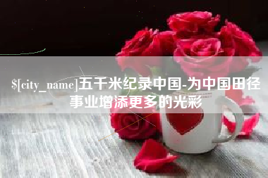 无锡五千米纪录中国-为中国田径事业增添更多的光彩