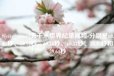 无锡五千米世界纪录视频-分别是60.03秒、60.10秒、60.18秒、60.33秒、59.97秒和59.64秒