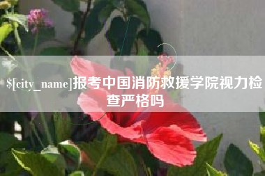 无锡报考中国消防救援学院视力检查严格吗
