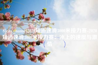 无锡2020短道速滑3000米接力赛-2020短道速滑3000米接力赛：冰上的速度与激情