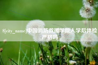 无锡中国消防救援学院入学后体检严格吗