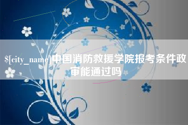 无锡中国消防救援学院报考条件政审能通过吗